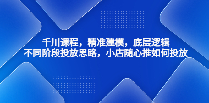（4654期）千川课程，精准建模，底层逻辑，不同阶段投放思路，小店随心推如何投放-创客云联盟