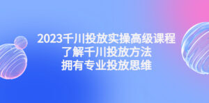 （4667期）2023千川投放实操高级课程：了解千川投放方法，拥有专业投放思维-创客云联盟