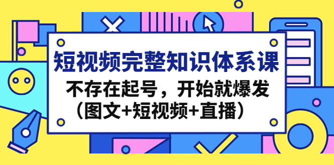 （4672期）短视频完整知识体系课，不存在起号，开始就爆发（图文+短视频+直播）-创客云联盟