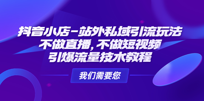 （4673期）抖音小店-站外私域引流玩法：不做直播，不做短视频，引爆流量技术教程-创客云联盟