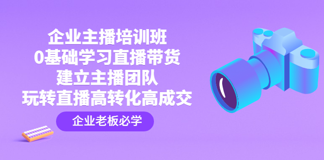 （4679期）企业主播培训班：0基础学习直播带货，建立主播团队，玩转直播高转化高成交-创客云联盟
