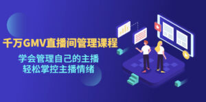 (4691期)千万GMV直播间的管理课程:学会管理自己的主播,轻松掌控主播情绪-创客云联盟