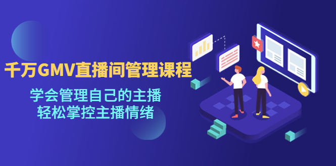（4691期）千万GMV直播间的管理课程：学会管理自己的主播，轻松掌控主播情绪-创客云联盟