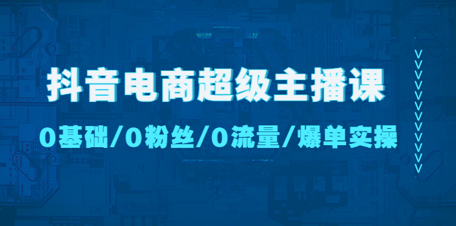 （4695期）抖音电商超级主播课：0基础、0粉丝、0流量、爆单实操！-创客云联盟