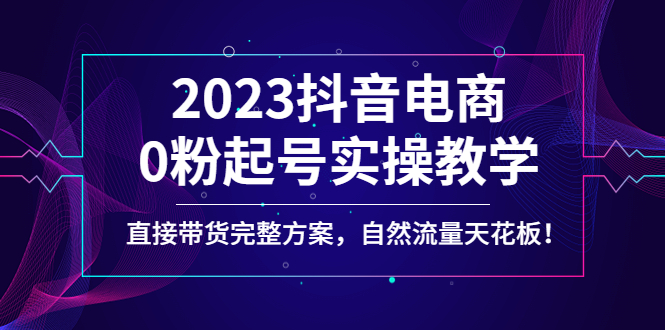 （4698期）2023抖音电商0粉起号实操教学，直接带货完整方案，自然流量天花板-创客云联盟