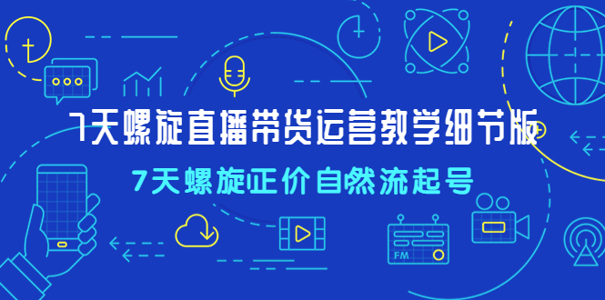 （4700期）7天螺直旋播带货运营教细学节版，7天螺旋正自价然流起号-创客云联盟