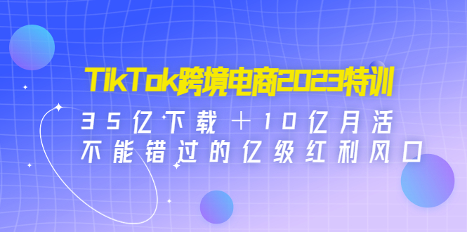 （4702期）TikTok跨境电商2023特训：35亿下载＋10亿月活，不能错过的亿级红利风口-创客云联盟