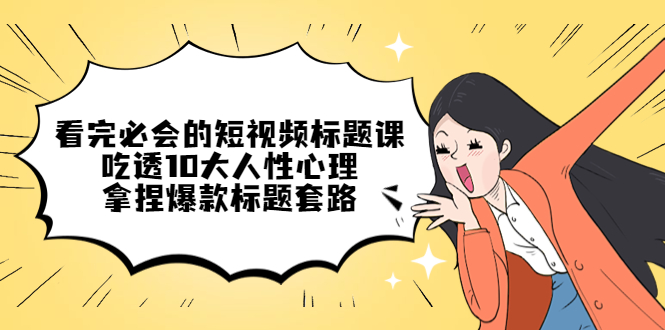 （4704期）看完必会的短视频标题课，吃透10大人性心理，拿捏爆款标题套路-创客云联盟