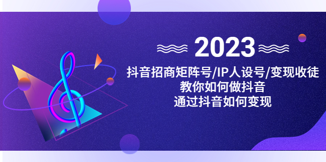 （4710期）抖音/招商/矩阵号＋IP人设/号+变现/收徒，教你如何做抖音，通过抖音赚钱-创客云联盟