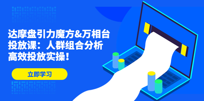 （4709期）达摩盘引力魔方&万相台投放课：人群组合分析，高效投放实操！-创客云联盟