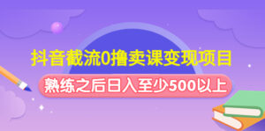 （4727期）抖音截流0撸卖课变现项目：这个玩法熟练之后日入至少500以上-创客云联盟