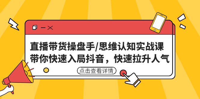 （4731期）直播带货操盘手/思维认知实战课：带你快速入局抖音，快速拉升人气！-创客云联盟