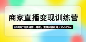 (4736期)商家直播变现训练营:从0到1打造类目第一爆款,直播间轻松月入50-1000w-创客云联盟