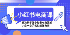 （4737期）小红书电商课程，解决新手做小红书电商困惑，小白一台手机也能做电商-创客云联盟