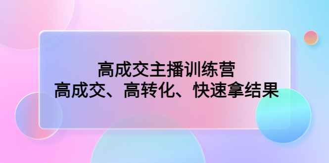 （4742期）高成交主播训练营：高成交、高转化、快速拿结果-创客云联盟