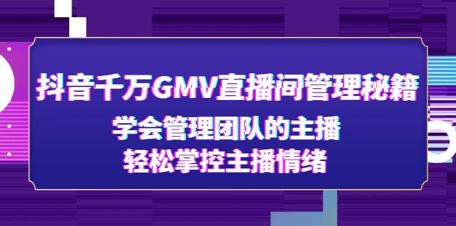 （4748期）抖音千万GMV直播间管理秘籍：学会管理团队的主播，轻松掌控主播情绪-创客云联盟
