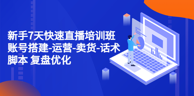 （4752期）新手7天快速直播培训班：账号搭建-运营-卖货-话术脚本 复盘优化（14节）-创客云联盟