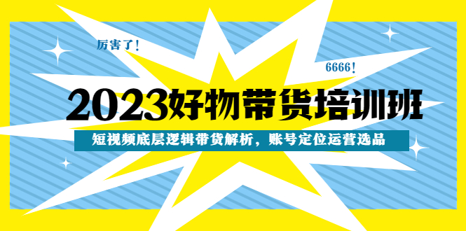 （4754期）2023好物带货培训班：短视频底层逻辑带货解析，账号定位运营选品-创客云联盟