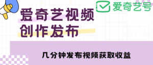 （4755期）爱奇艺号视频发布，每天几分钟即可发布视频，月入10000+【教程+涨粉攻略】-创客云联盟