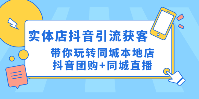 （4769期）实体店抖音引流获客实操课：带你玩转同城本地店抖音团购+同城直播-创客云联盟