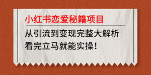 （4783期）小红书恋爱秘籍项目，从引流到变现完整大解析 看完立马能实操【教程+资料】-创客云联盟