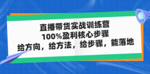 (4785期)直播带货实战训练营:100%盈利核心步骤,给方向,给方法,给步骤,能落地-创客云联盟