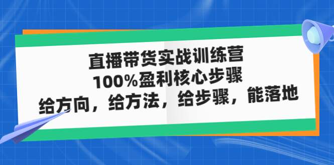 （4785期）直播带货实战训练营：100%盈利核心步骤，给方向，给方法，给步骤，能落地-创客云联盟