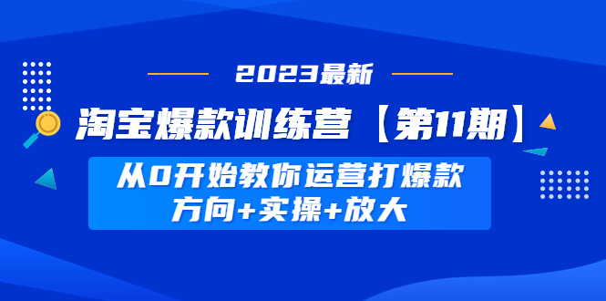 （4784期）淘宝爆款训练营【第11期】 从0开始教你运营打爆款，方向+实操+放大-创客云联盟