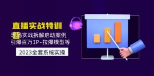 （4794期）2023直播实战：现场实战拆解启动案例 引爆百万IP-拉爆模型等(无中创水印)-创客云联盟