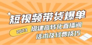 （4796期）2023短视频带货爆单 搭建高转化直播间 话术及付费技巧(无中创水印)-创客云联盟