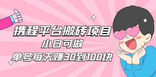 （4801期）2023携程平台搬砖项目，小白可做，单号每天赚30到100块钱还是很容易的-创客云联盟