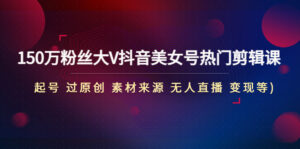 （4803期）150万粉丝大V抖音美女号热门剪辑课(起号 过原创 素材来源 无人直播 变现)-创客云联盟