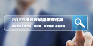 （4850期）2023抖音商城流量班：利润商品卡流实操，不开播-不发视频-也能卖货(无水印)-创客云联盟