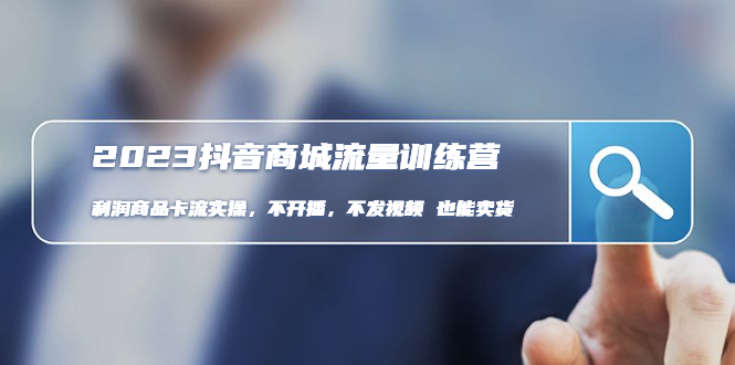 （4850期）2023抖音商城流量班：利润商品卡流实操，不开播-不发视频-也能卖货(无水印)-创客云联盟