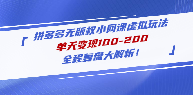 （4861期）拼多多无版权小网课虚拟玩法，单天变现100-200，全程复盘大解析！-创客云联盟