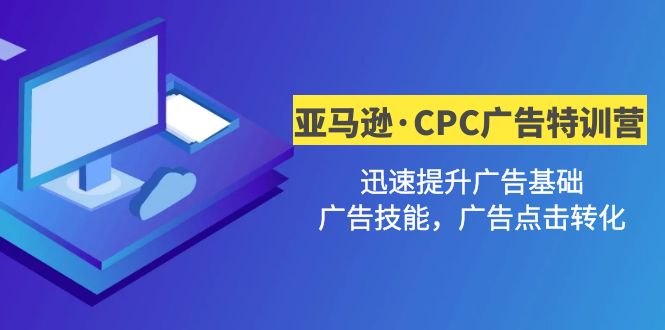 （4881期）亚马逊·CPC广告·2期特训营，迅速提升广告基础，广告技能，广告点击转化-创客云联盟