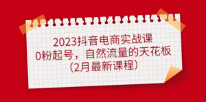 （4890期）2023抖音电商实战课：0粉起号，自然流量的天花板（2月最新课程）-创客云联盟