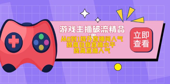 （4892期）游戏主播破流精品课，从0到1提升直播间人气 提高自我直播水平 提高直播人气-创客云联盟