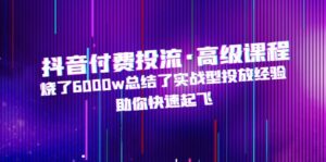 (4928期)抖音付费投流·高级课程,烧了6000w总结了实战型投放经验,助你快速起飞-创客云联盟