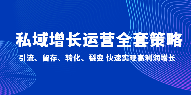 （4932期）私域增长运营全套策略：引流、留存、转化、裂变 快速实现高利润增长-创客云联盟