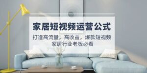 （4948期）家居短视频运营公式：打造高流量，高收益，爆款短视频  家居行业老板必看-创客云联盟