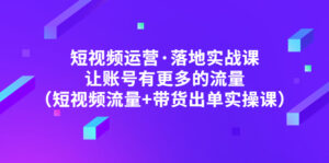 (4961期)短视频运营·落地实战课 让账号有更多的流量(短视频流量+带货出单实操)-创客云联盟