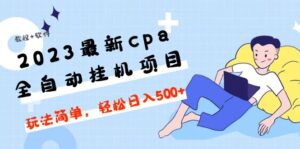 （4963期）2023最新cpa全自动挂机项目，玩法简单，轻松日入500+【教程+软件】-创客云联盟