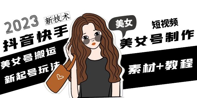 （4962期）2023抖音快手短视频美女号制作 美女号搬运新起号玩法 新技术(素材+教程)-创客云联盟