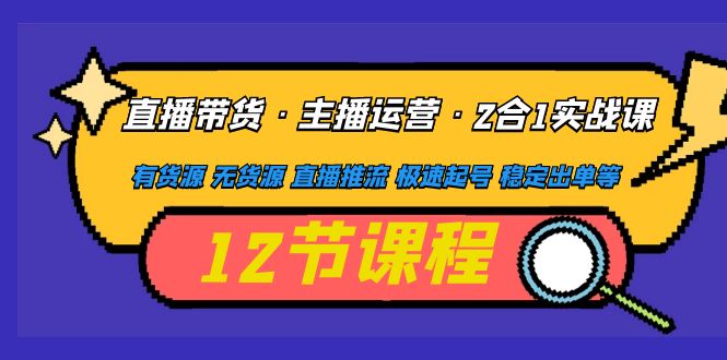 （4965期）直播带货·主播运营2合1实战课 有货源 无货源 直播推流 极速起号 稳定出单-创客云联盟