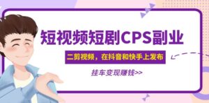 （4967期）黄岛主 · 短视频短剧CPS副业项目：二剪视频在抖音和快手上发布，挂车变现-创客云联盟
