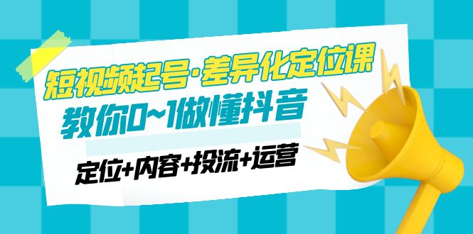 （4969期）2023短视频起号·差异化定位课：0~1做懂抖音（定位+内容+投流+运营）-创客云联盟