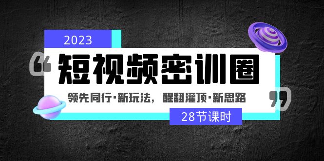 （4971期）2023短视频密训圈：领先同行·新玩法，醒翻灌顶·新思路（28节课时）-创客云联盟