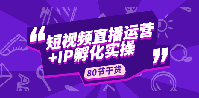 （4973期）短视频直播运营+IP孵化实战：80节干货实操分享-创客云联盟
