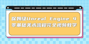 (4975期)保姆级Unreal Engine 4 零基础美术流程完全视频教学(37节课+配套文件)-创客云联盟
